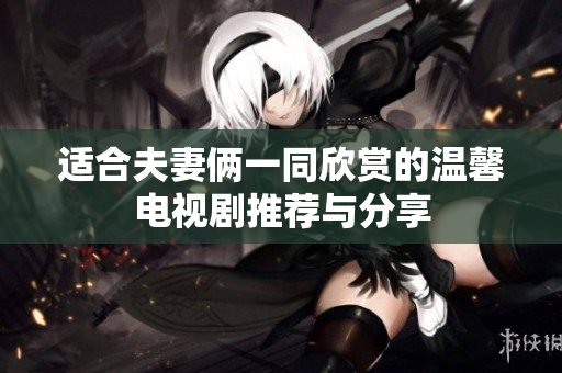 适合夫妻俩一同欣赏的温馨电视剧推荐与分享
