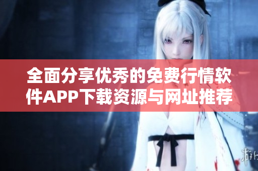 全面分享优秀的免费行情软件APP下载资源与网址推荐