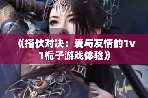 《搭伙对决：爱与友情的1v1栀子游戏体验》