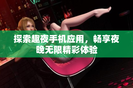 探索趣夜手机应用，畅享夜晚无限精彩体验
