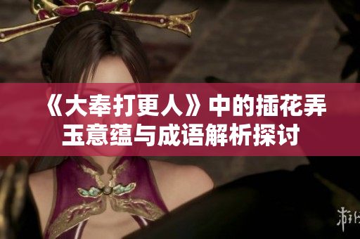 《大奉打更人》中的插花弄玉意蕴与成语解析探讨