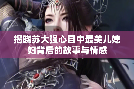 揭晓苏大强心目中最美儿媳妇背后的故事与情感