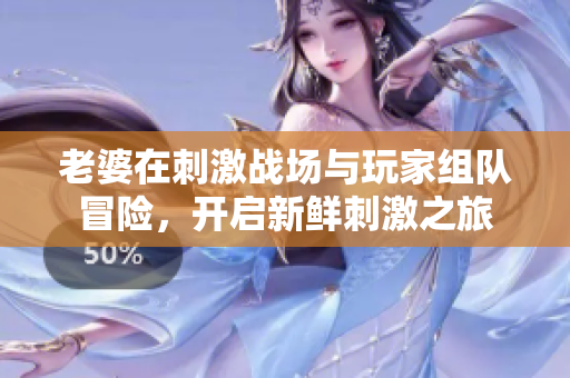 老婆在刺激战场与玩家组队冒险，开启新鲜刺激之旅