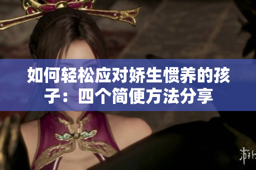 如何轻松应对娇生惯养的孩子：四个简便方法分享