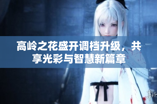 高岭之花盛开调档升级，共享光彩与智慧新篇章