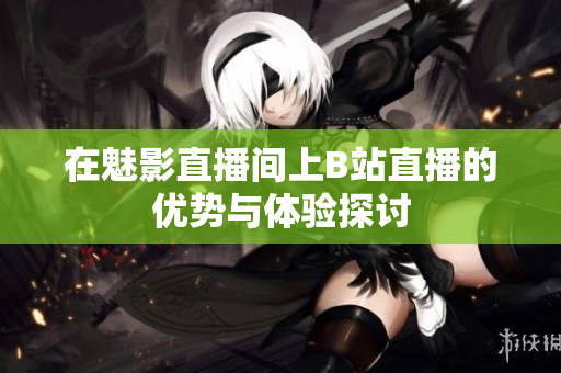 在魅影直播间上B站直播的优势与体验探讨