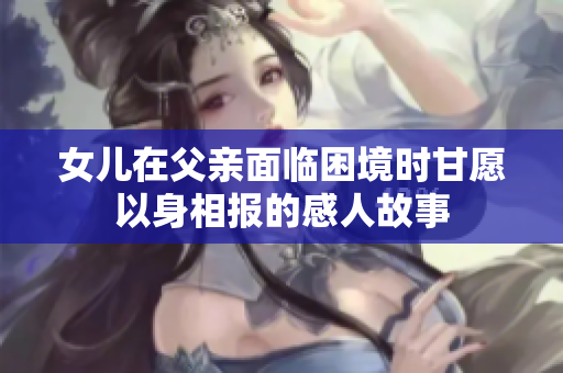 女儿在父亲面临困境时甘愿以身相报的感人故事