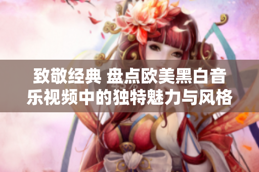 致敬经典 盘点欧美黑白音乐视频中的独特魅力与风格