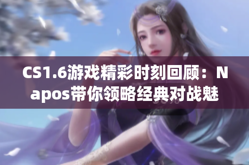 CS1.6游戏精彩时刻回顾：Napos带你领略经典对战魅力