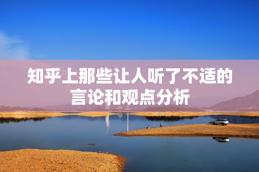 知乎上那些让人听了不适的言论和观点分析