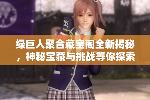 绿巨人聚合藏宝阁全新揭秘，神秘宝藏与挑战等你探索