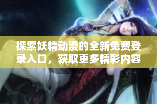 探索妖精动漫的全新免费登录入口，获取更多精彩内容