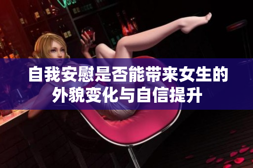 自我安慰是否能带来女生的外貌变化与自信提升