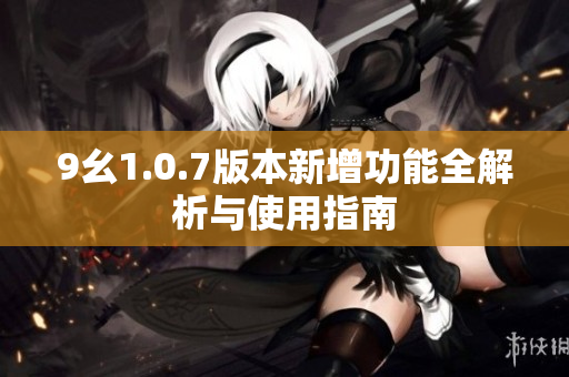 9幺1.0.7版本新增功能全解析与使用指南