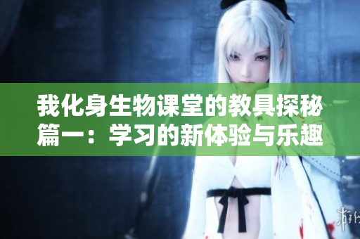 我化身生物课堂的教具探秘篇一：学习的新体验与乐趣