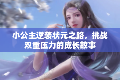 小公主逆袭状元之路，挑战双重压力的成长故事