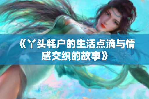 《丫头牦户的生活点滴与情感交织的故事》