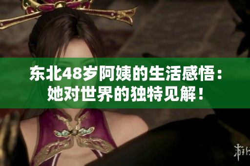东北48岁阿姨的生活感悟：她对世界的独特见解！