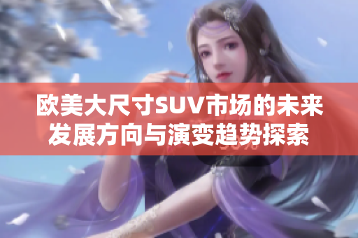 欧美大尺寸SUV市场的未来发展方向与演变趋势探索