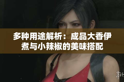 多种用途解析：成品大香伊煮与小辣椒的美味搭配