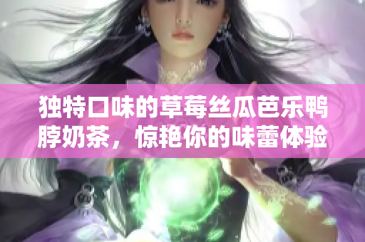 独特口味的草莓丝瓜芭乐鸭脖奶茶，惊艳你的味蕾体验