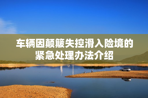 车辆因颠簸失控滑入险境的紧急处理办法介绍