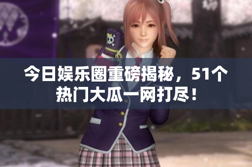 今日娱乐圈重磅揭秘，51个热门大瓜一网打尽！