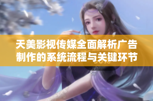 天美影视传媒全面解析广告制作的系统流程与关键环节