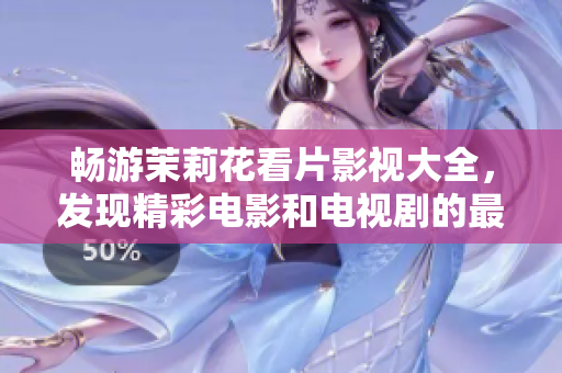 畅游茉莉花看片影视大全，发现精彩电影和电视剧的最佳选择