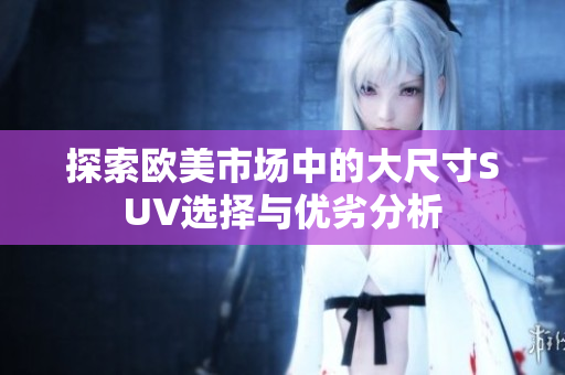 探索欧美市场中的大尺寸SUV选择与优劣分析