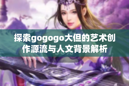探索gogogo大但的艺术创作源流与人文背景解析