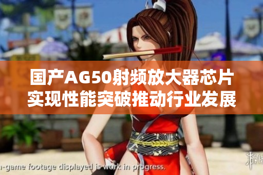 国产AG50射频放大器芯片实现性能突破推动行业发展