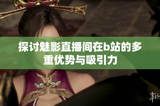 探讨魅影直播间在b站的多重优势与吸引力