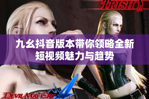 九幺抖音版本带你领略全新短视频魅力与趋势