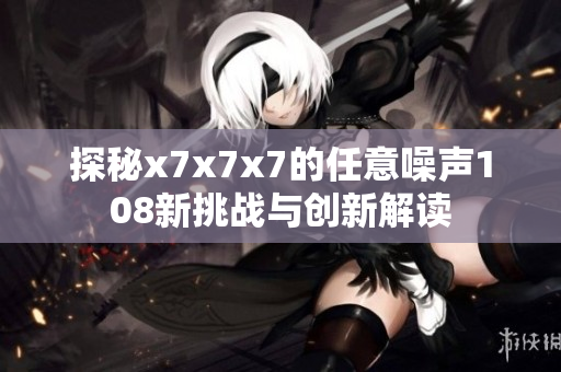 探秘x7x7x7的任意噪声108新挑战与创新解读
