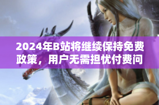 2024年B站将继续保持免费政策，用户无需担忧付费问题