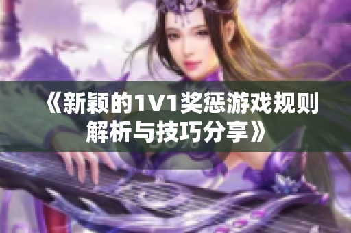 《新颖的1V1奖惩游戏规则解析与技巧分享》