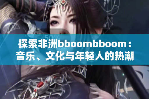 探索非洲bboombboom：音乐、文化与年轻人的热潮
