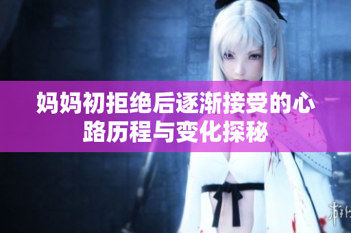 妈妈初拒绝后逐渐接受的心路历程与变化探秘