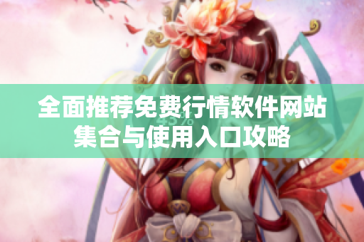 全面推荐免费行情软件网站集合与使用入口攻略
