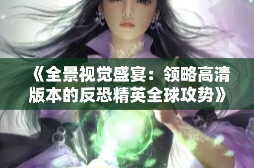 《全景视觉盛宴：领略高清版本的反恐精英全球攻势》