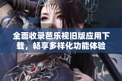 全面收录芭乐视旧版应用下载，畅享多样化功能体验