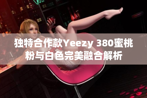 独特合作款Yeezy 380蜜桃粉与白色完美融合解析