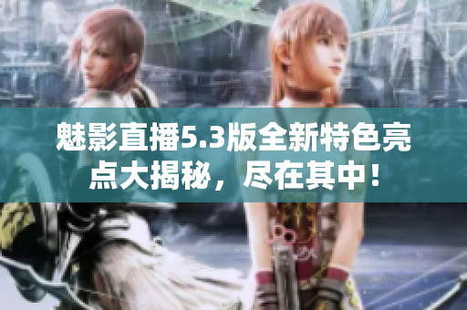 魅影直播5.3版全新特色亮点大揭秘，尽在其中！