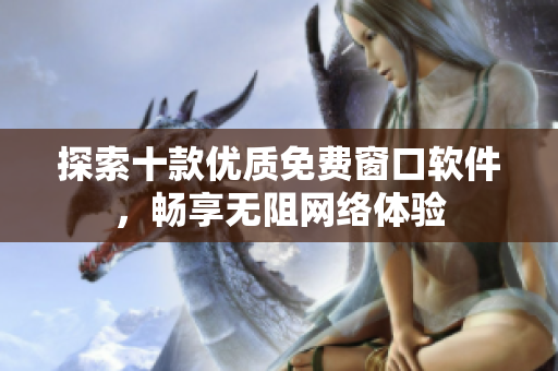 探索十款优质免费窗口软件，畅享无阻网络体验