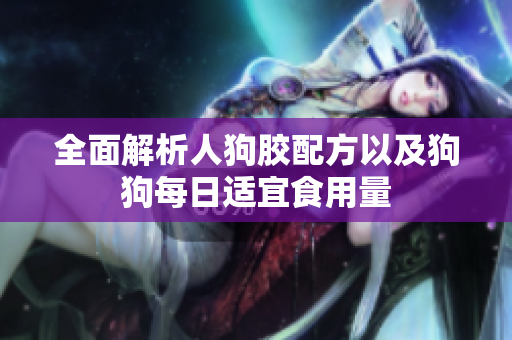 全面解析人狗胶配方以及狗狗每日适宜食用量