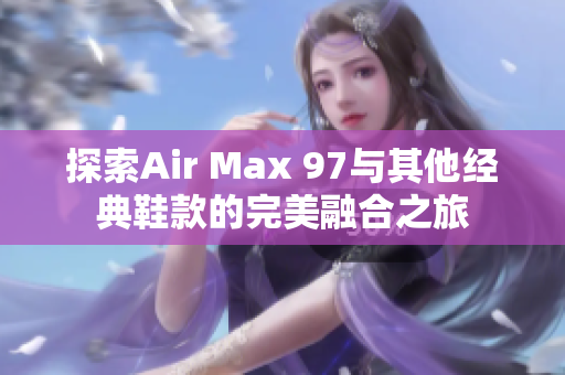 探索Air Max 97与其他经典鞋款的完美融合之旅