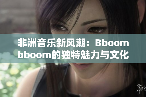 非洲音乐新风潮：Bboombboom的独特魅力与文化影响