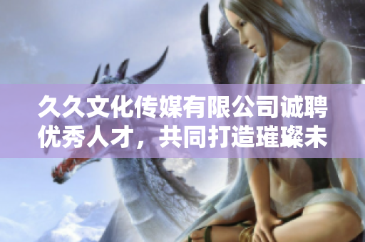 久久文化传媒有限公司诚聘优秀人才，共同打造璀璨未来