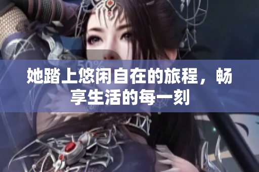 她踏上悠闲自在的旅程，畅享生活的每一刻